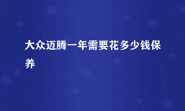 大众迈腾一年需要花多少钱保养