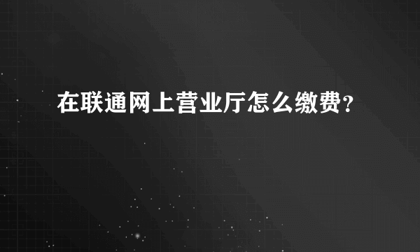 在联通网上营业厅怎么缴费？