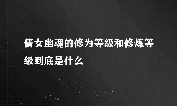 倩女幽魂的修为等级和修炼等级到底是什么