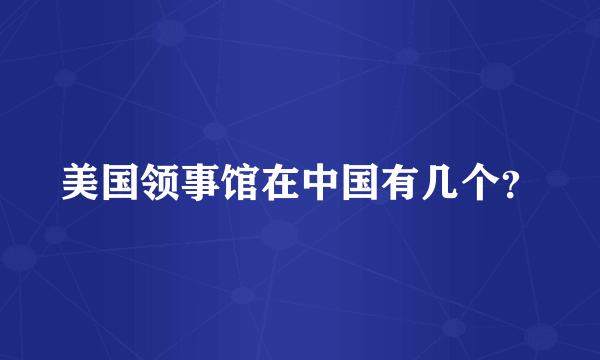 美国领事馆在中国有几个？