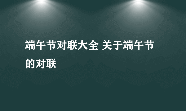 端午节对联大全 关于端午节的对联