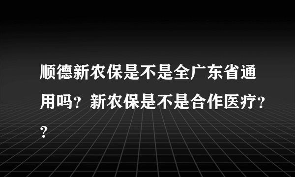 顺德新农保是不是全广东省通用吗？新农保是不是合作医疗？？