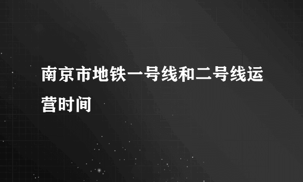 南京市地铁一号线和二号线运营时间