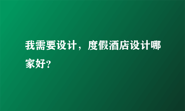 我需要设计，度假酒店设计哪家好？