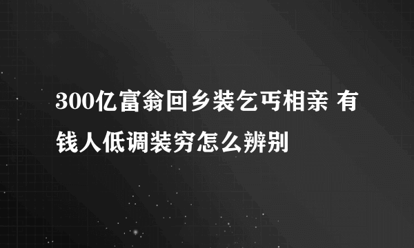 300亿富翁回乡装乞丐相亲 有钱人低调装穷怎么辨别