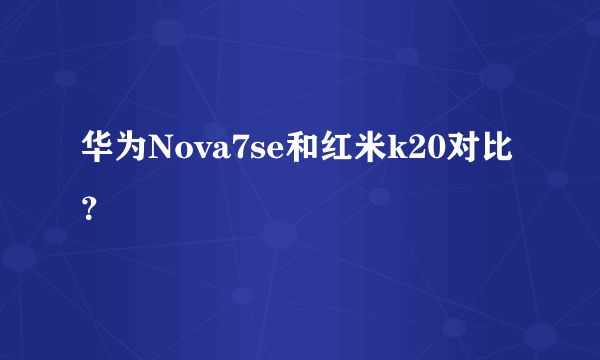 华为Nova7se和红米k20对比？