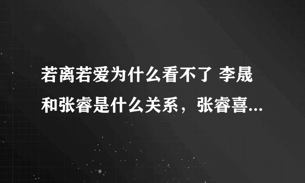 若离若爱为什么看不了 李晟和张睿是什么关系，张睿喜欢李晟吗