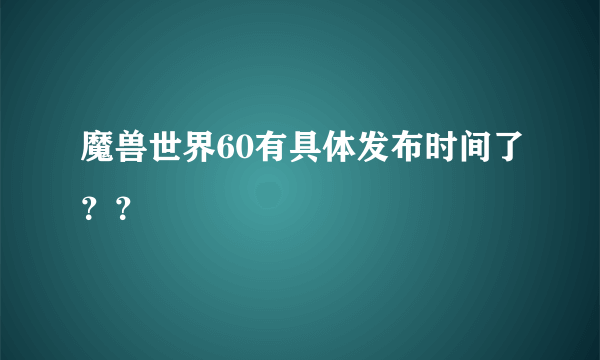 魔兽世界60有具体发布时间了？？