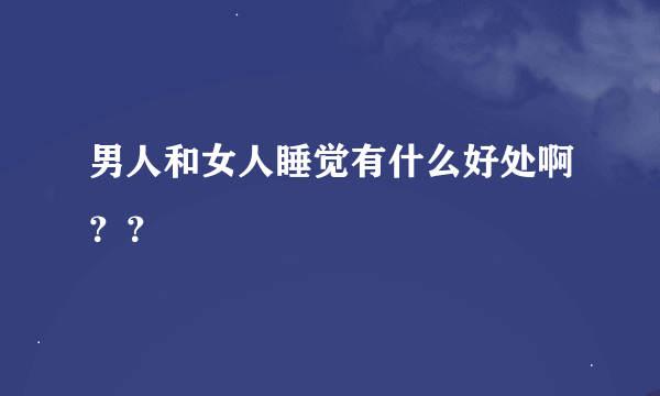 男人和女人睡觉有什么好处啊？？