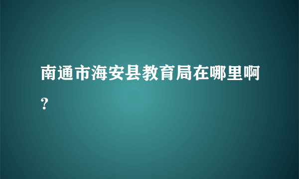 南通市海安县教育局在哪里啊？