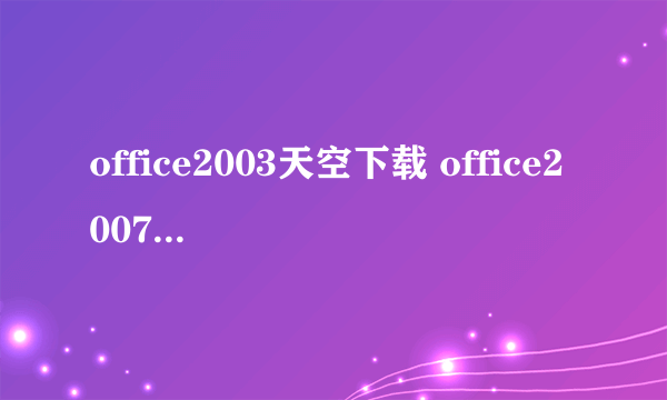 office2003天空下载 office2007天空下载如题 谢谢了