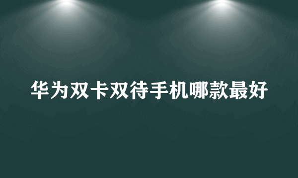 华为双卡双待手机哪款最好