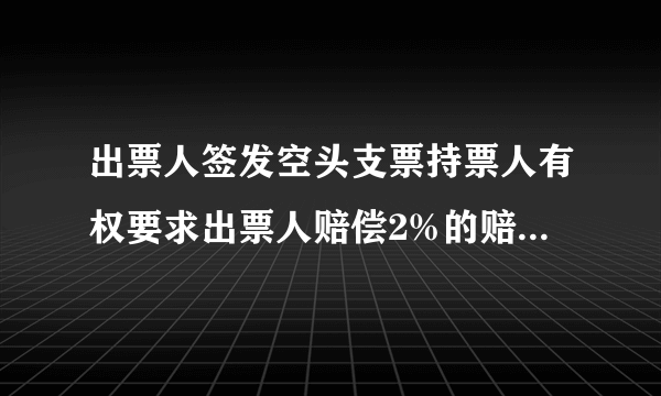 出票人签发空头支票持票人有权要求出票人赔偿2%的赔偿金，可以低于1000元吗