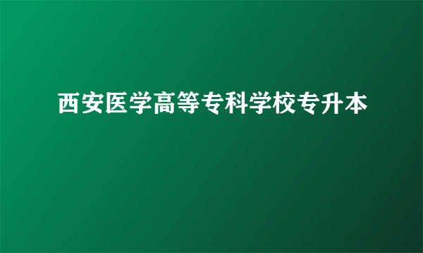 西安医学高等专科学校专升本