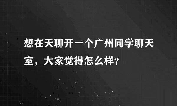 想在天聊开一个广州同学聊天室，大家觉得怎么样？