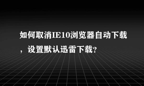 如何取消IE10浏览器自动下载，设置默认迅雷下载？