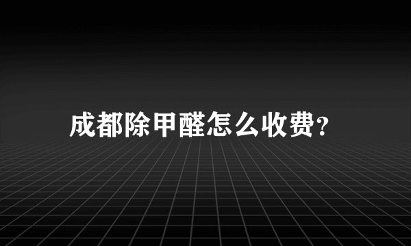 成都除甲醛怎么收费？