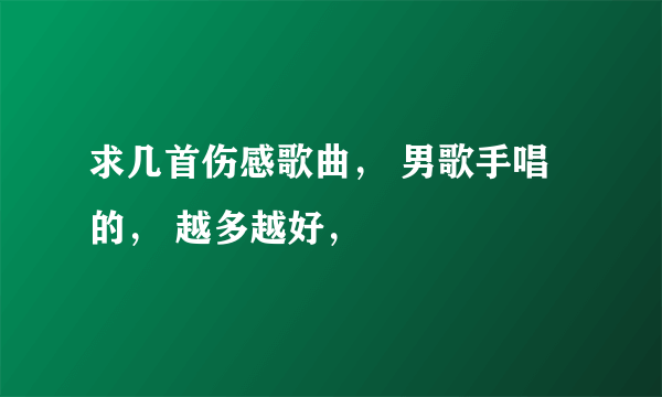 求几首伤感歌曲， 男歌手唱的， 越多越好，