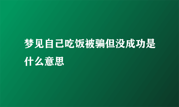 梦见自己吃饭被骗但没成功是什么意思