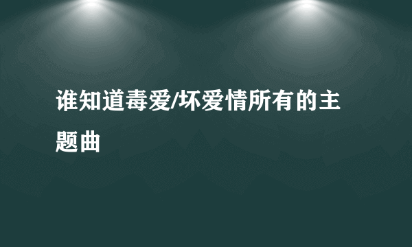 谁知道毒爱/坏爱情所有的主题曲