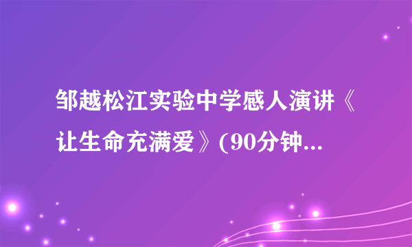 邹越松江实验中学感人演讲《让生命充满爱》(90分钟完整版下载)