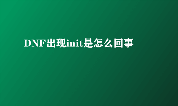 DNF出现init是怎么回事