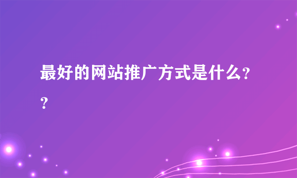 最好的网站推广方式是什么？？