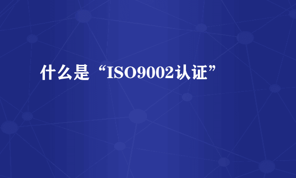 什么是“ISO9002认证”