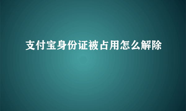 支付宝身份证被占用怎么解除