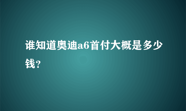 谁知道奥迪a6首付大概是多少钱？