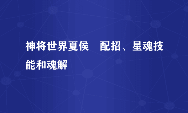 神将世界夏侯惇配招、星魂技能和魂解