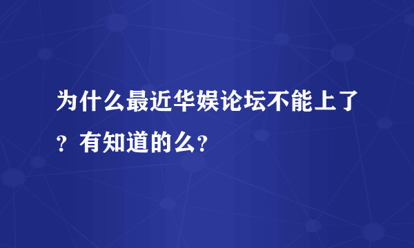 为什么最近华娱论坛不能上了？有知道的么？