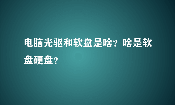 电脑光驱和软盘是啥？啥是软盘硬盘？