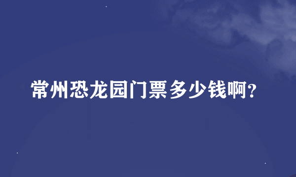 常州恐龙园门票多少钱啊？