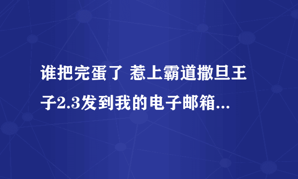 谁把完蛋了 惹上霸道撒旦王子2.3发到我的电子邮箱627047885@qq. com 谢了