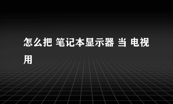 怎么把 笔记本显示器 当 电视用