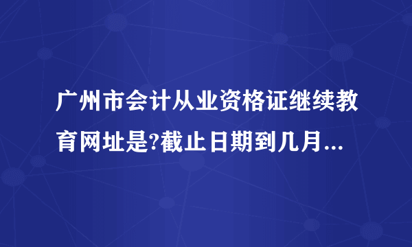 广州市会计从业资格证继续教育网址是?截止日期到几月几号?大概考什么(复习哪里)?