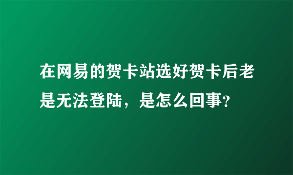 在网易的贺卡站选好贺卡后老是无法登陆，是怎么回事？