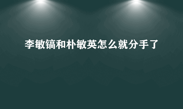 李敏镐和朴敏英怎么就分手了