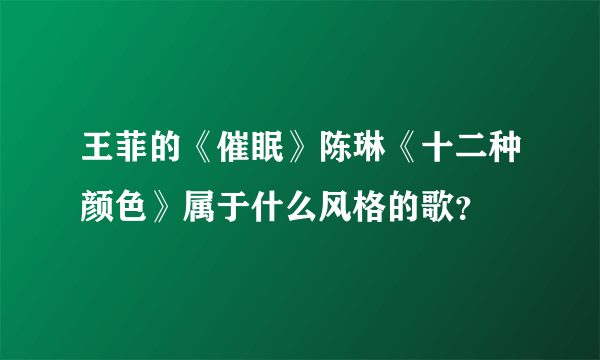 王菲的《催眠》陈琳《十二种颜色》属于什么风格的歌？