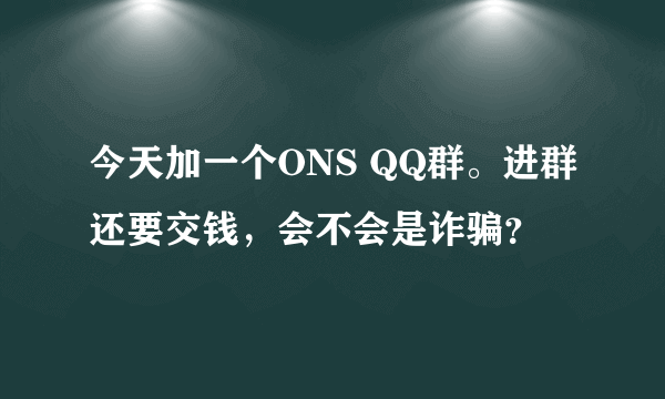 今天加一个ONS QQ群。进群还要交钱，会不会是诈骗？