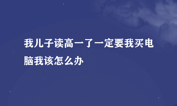 我儿子读高一了一定要我买电脑我该怎么办