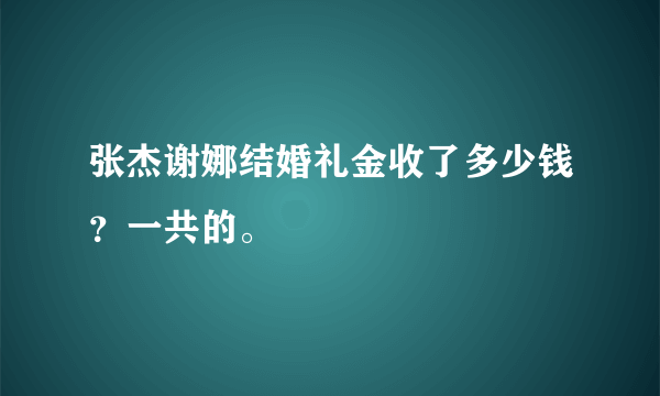 张杰谢娜结婚礼金收了多少钱？一共的。