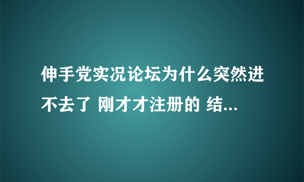 伸手党实况论坛为什么突然进不去了 刚才才注册的 结果网站一下进不去了