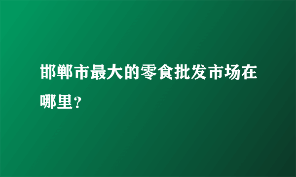 邯郸市最大的零食批发市场在哪里？