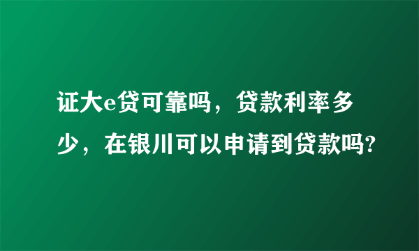 证大e贷可靠吗，贷款利率多少，在银川可以申请到贷款吗?