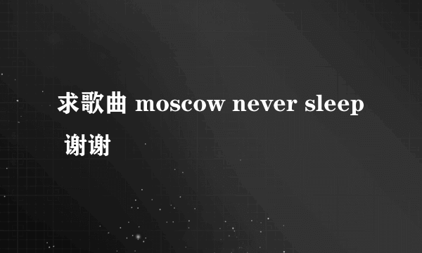 求歌曲 moscow never sleep 谢谢