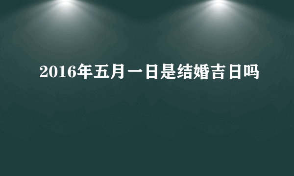 2016年五月一日是结婚吉日吗