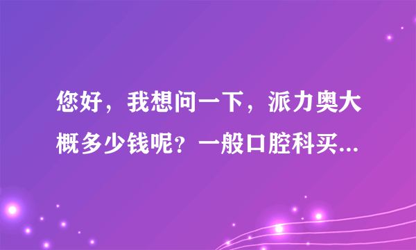 您好，我想问一下，派力奥大概多少钱呢？一般口腔科买多少钱？我在药店可以自己买，然后回去上药么？谢谢