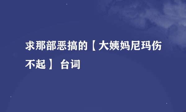 求那部恶搞的【大姨妈尼玛伤不起】 台词